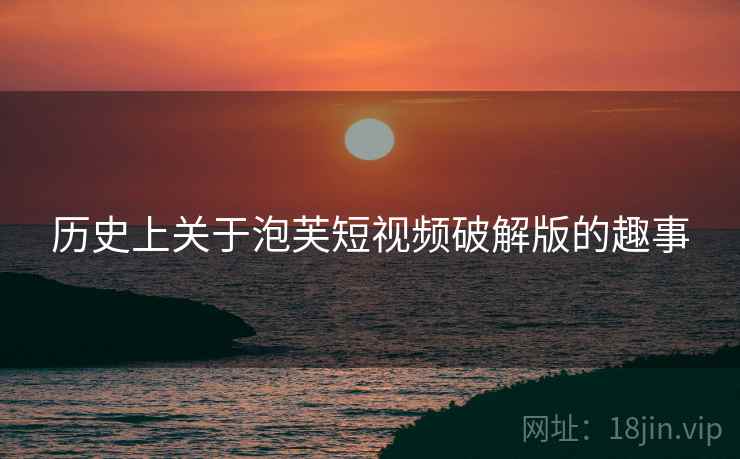 历史上关于泡芙短视频破解版的趣事