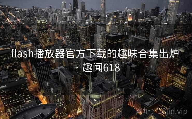 flash播放器官方下载的趣味合集出炉 · 趣闻618
