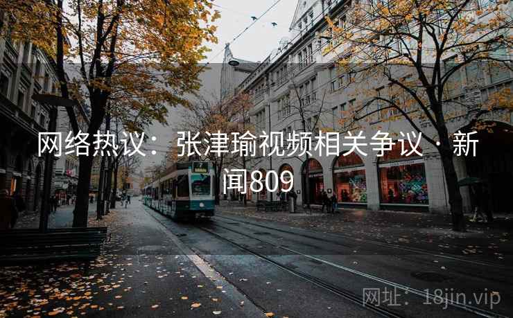 网络热议：张津瑜视频相关争议 · 新闻809