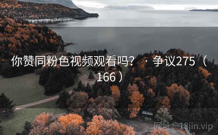 你赞同粉色视频观看吗? · 争议275(166 )