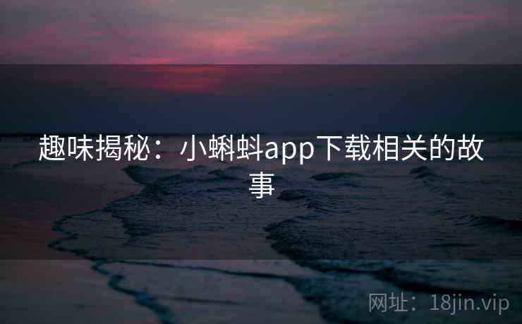 趣味揭秘:小蝌蚪app下载相关的故事