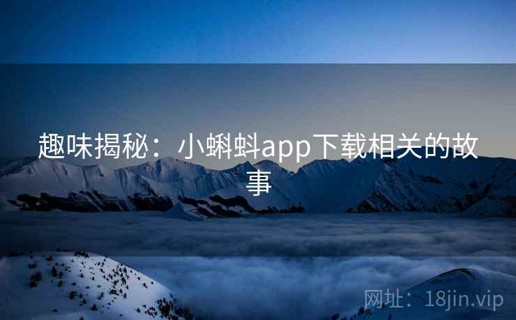 趣味揭秘：小蝌蚪app下载相关的故事